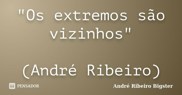 "Os extremos são vizinhos" (André Ribeiro)... Frase de André Ribeiro Bigster.