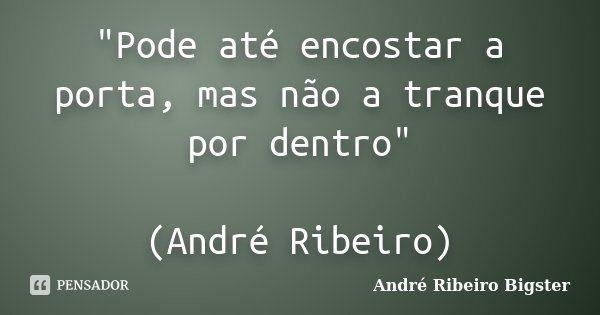 "Pode até encostar a porta, mas não a tranque por dentro" (André Ribeiro)... Frase de André Ribeiro Bigster.