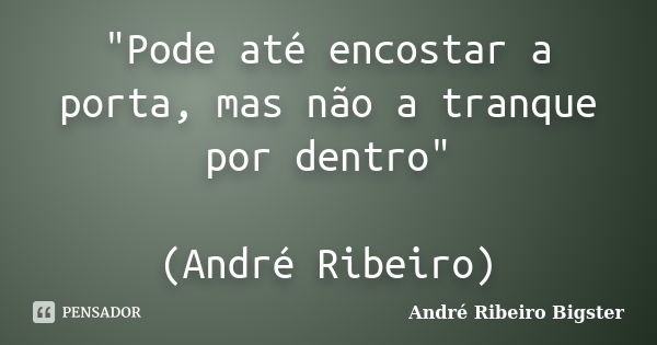 "Pode até encostar a porta, mas não a tranque por dentro" (André Ribeiro)... Frase de André Ribeiro Bigster.