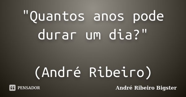 "Quantos anos pode durar um dia?" (André Ribeiro)... Frase de André Ribeiro Bigster.