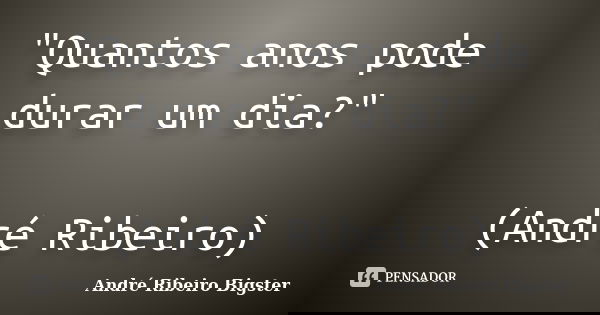 "Quantos anos pode durar um dia?" (André Ribeiro)... Frase de André Ribeiro Bigster.