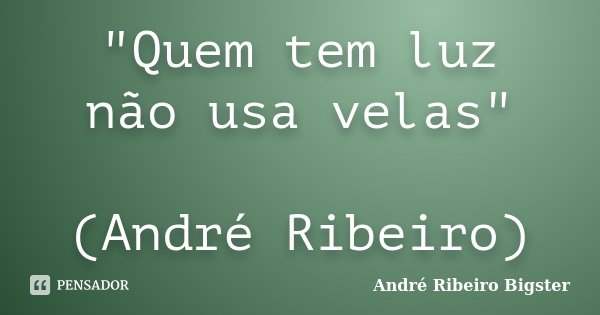 "Quem tem luz não usa velas" (André Ribeiro)... Frase de André Ribeiro Bigster.