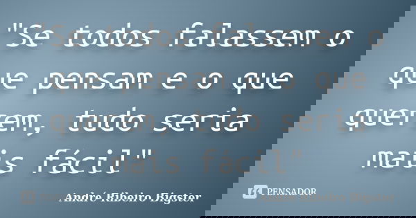"Se todos falassem o que pensam e o que querem, tudo seria mais fácil"... Frase de André Ribeiro Bigster.