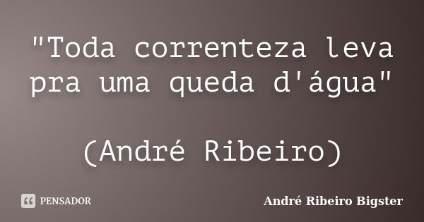 "Toda correnteza leva pra uma queda d'água" (André Ribeiro)... Frase de André Ribeiro Bigster.
