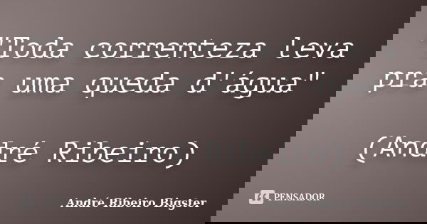 "Toda correnteza leva pra uma queda d'água" (André Ribeiro)... Frase de André Ribeiro Bigster.