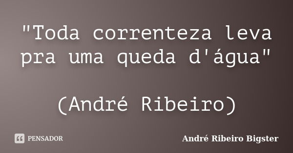 "Toda correnteza leva pra uma queda d'água" (André Ribeiro)... Frase de André Ribeiro Bigster.