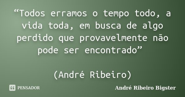 “Todos erramos o tempo todo, a vida toda, em busca de algo perdido que provavelmente não pode ser encontrado” (André Ribeiro)... Frase de André Ribeiro Bigster.
