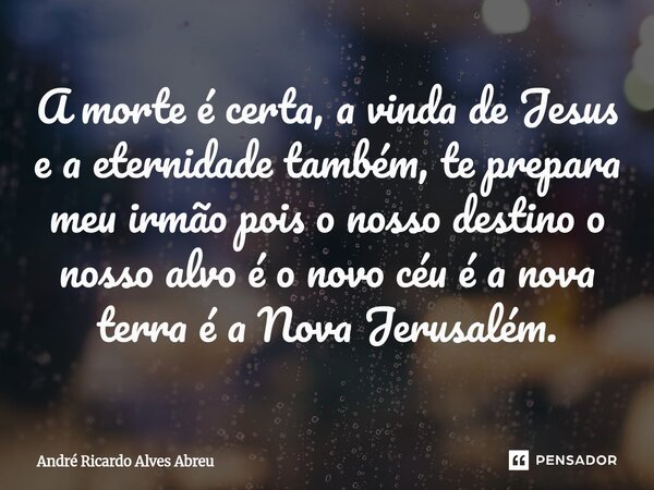⁠A morte é certa, a vinda de Jesus e a eternidade também, te prepara meu irmão pois o nosso destino o nosso alvo é o novo céu é a nova terra é a Nova Jerusalém.... Frase de André Ricardo Alves Abreu.