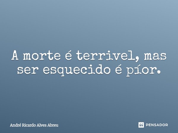 ⁠A morte é terrivel, mas ser esquecido é píor.... Frase de André Ricardo Alves Abreu.