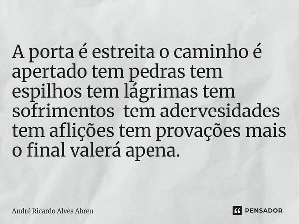 A porta é estreita o caminho é apertado tem pedras tem espilhos tem lágrimas tem sofrimentos tem adervesidades tem aflições tem provações ⁠mais o final valerá a... Frase de André Ricardo Alves Abreu.