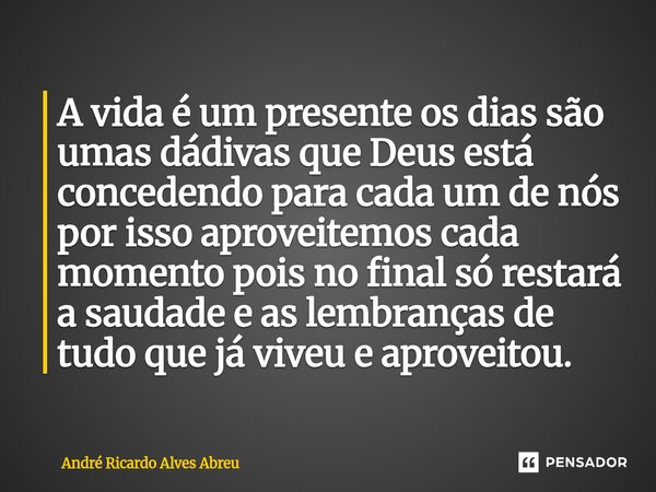 A vida é um presente os dias são umas dádivas que Deus está concedendo para cada um de nós por isso aproveitemos cada momento pois no final só restará a saudad... Frase de André Ricardo Alves Abreu.