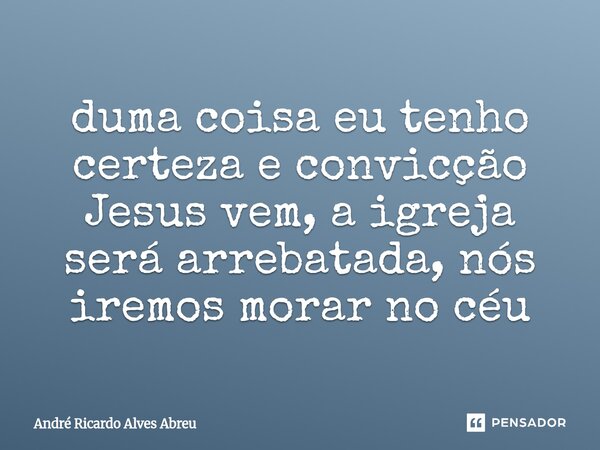 ⁠duma coisa eu tenho certeza e convicção Jesus vem, a igreja será arrebatada, nós iremos morar no céu... Frase de André Ricardo Alves Abreu.