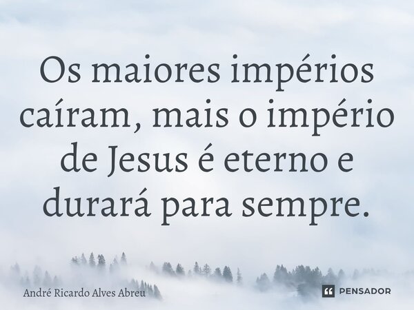 ⁠Os maiores impérios caíram, mais o império de Jesus é eterno e durará para sempre.... Frase de André Ricardo Alves Abreu.
