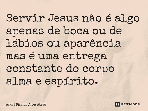 ⁠Servir Jesus não é algo apenas de boca ou de lábios ou aparência mas é uma entrega constante do corpo alma e espírito.... Frase de André Ricardo Alves Abreu.