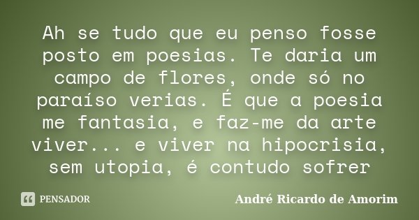 Ah se tudo que eu penso fosse posto em poesias. Te daria um campo de flores, onde só no paraíso verias. É que a poesia me fantasia, e faz-me da arte viver... e ... Frase de André Ricardo de Amorim.