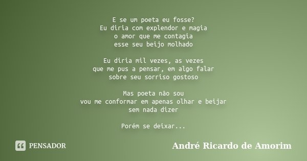 E se um poeta eu fosse? Eu diria com explendor e magia o amor que me contagia esse seu beijo molhado Eu diria mil vezes, as vezes que me pus a pensar, em algo f... Frase de André Ricardo de Amorim.