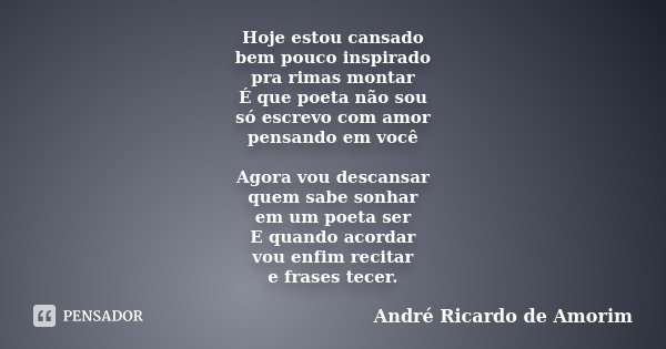 Hoje estou cansado bem pouco inspirado pra rimas montar É que poeta não sou só escrevo com amor pensando em você Agora vou descansar quem sabe sonhar em um poet... Frase de André Ricardo de Amorim.