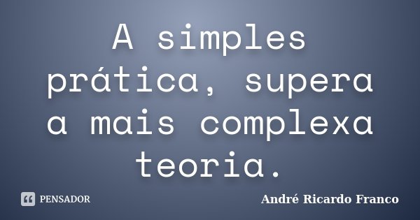 A simples prática, supera a mais complexa teoria.... Frase de Andre Ricardo Franco.