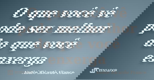 O que você vê pode ser melhor do que você enxerga... Frase de Andre Ricardo Franco.