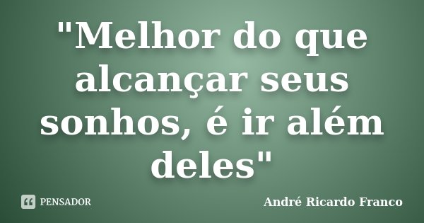 "Melhor do que alcançar seus sonhos, é ir além deles"... Frase de André Ricardo Franco.