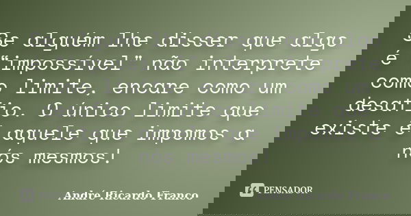 Se alguém lhe disser que algo é “impossível" não interprete como limite, encare como um desafio. O único limite que existe é aquele que impomos a nós mesmo... Frase de André Ricardo Franco.