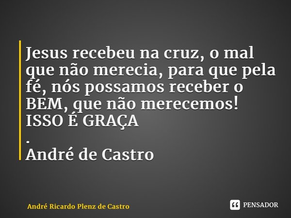 ⁠Jesus recebeu na cruz, o mal que não merecia, para que pela fé, nós possamos receber o BEM, que não merecemos! ISSO É GRAÇA . André de Castro... Frase de André Ricardo Plenz de Castro.