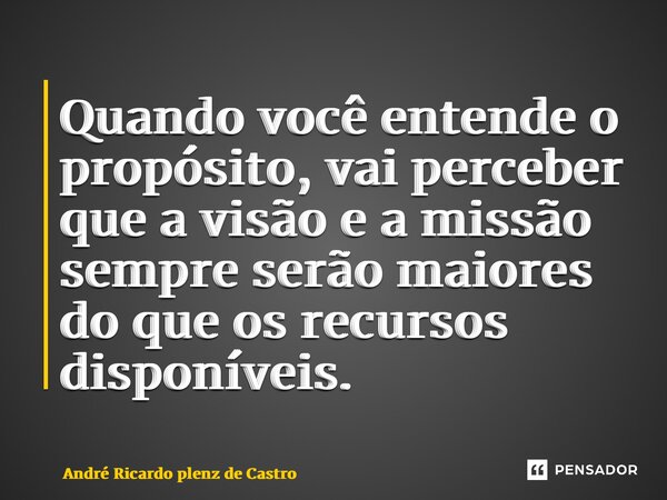 ⁠Quando você entende o propósito, vai perceber que a visão e a missão sempre serão maiores do que os recursos disponíveis.... Frase de André Ricardo Plenz de Castro.