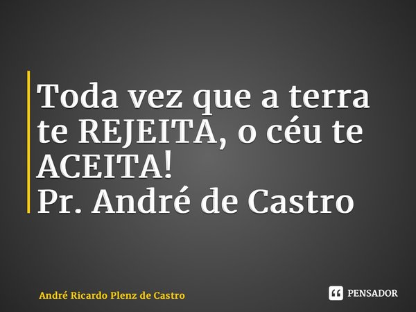 Toda vez que a terra te REJEITA, o céu te ACEITA! Pr. André de Castro⁠... Frase de André Ricardo Plenz de Castro.