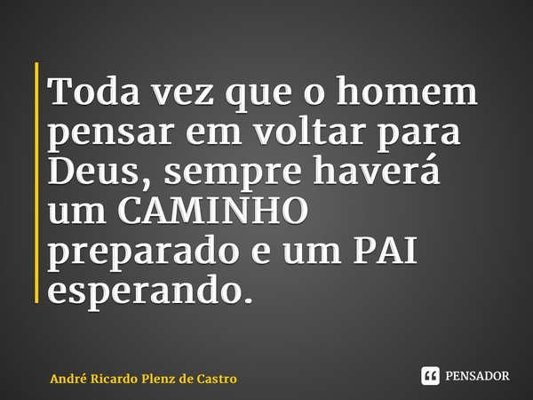⁠Toda vez que o homem pensar em voltar para Deus, sempre haverá um CAMINHO preparado e um PAI esperando.... Frase de André Ricardo Plenz de Castro.