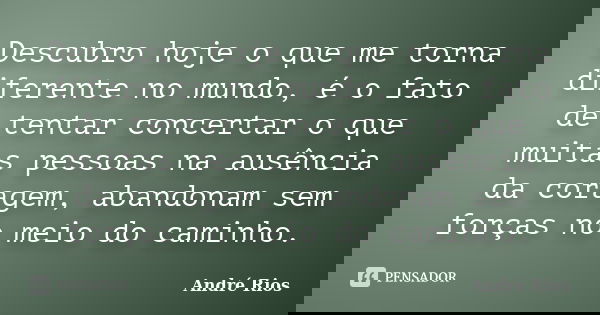 Descubro hoje o que me torna diferente no mundo, é o fato de tentar concertar o que muitas pessoas na ausência da coragem, abandonam sem forças no meio do camin... Frase de André Rios.