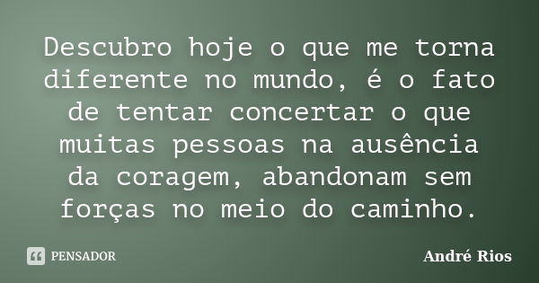 Descubro hoje o que me torna diferente no mundo, é o fato de tentar concertar o que muitas pessoas na ausência da coragem, abandonam sem forças no meio do camin... Frase de André Rios.