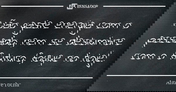 Não gaste energia com o passado, nem se deslumbre com o futuro, foque no hoje!... Frase de André Rocha.