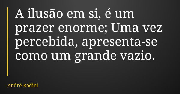 A ilusão em si, é um prazer enorme; Uma vez percebida, apresenta-se como um grande vazio.... Frase de André Rodini.