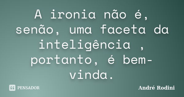 A ironia não é, senão, uma faceta da inteligência , portanto, é bem-vinda.... Frase de André Rodini.