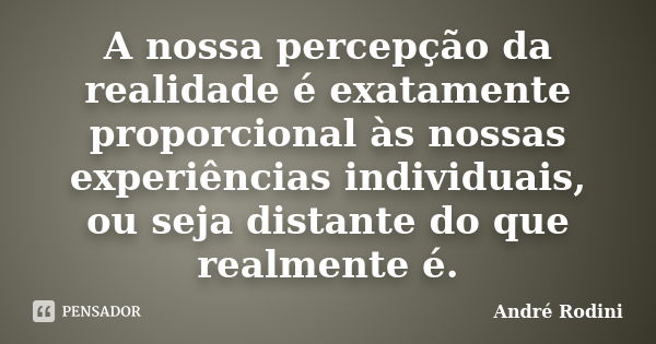 A nossa percepção da realidade é exatamente proporcional às nossas experiências individuais, ou seja distante do que realmente é.... Frase de Andre Rodini.