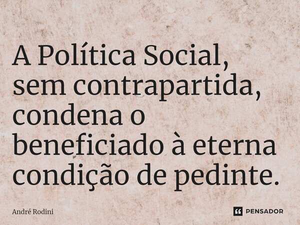 ⁠A Política Social, sem contrapartida, condena o beneficiado à eterna condição de pedinte.... Frase de André Rodini.