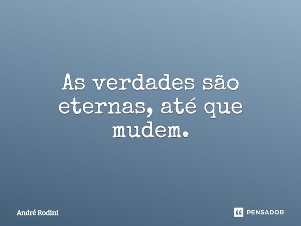 ⁠As verdades são eternas, até que mudem.... Frase de André Rodini.