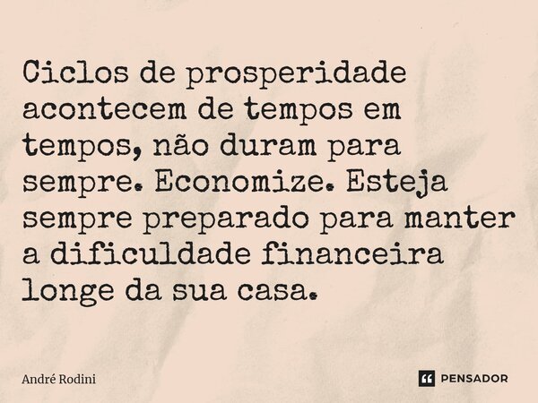 ⁠Ciclos de prosperidade acontecem de tempos em tempos, não duram para sempre. Economize. Esteja sempre preparado para manter a dificuldade financeira longe da s... Frase de André Rodini.