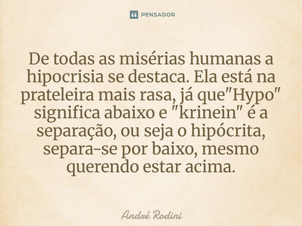 De todas as misérias humanas a hipocrisia se destaca. Ela está na prateleira mais rasa, já que "Hypo" significa abaixo e "krinein" é a sepa... Frase de André Rodini.