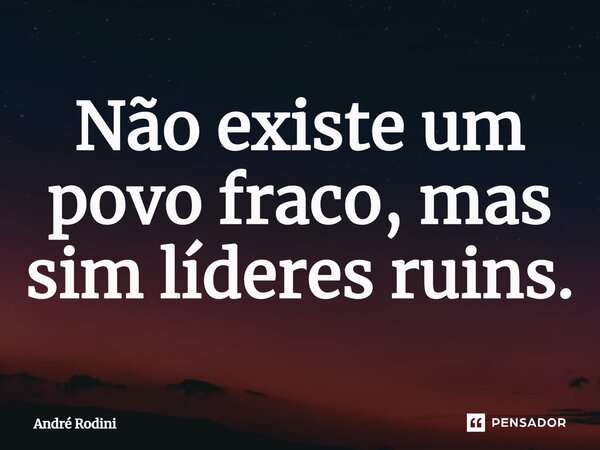 ⁠Não existe um povo fraco, mas sim líderes ruins.... Frase de André Rodini.