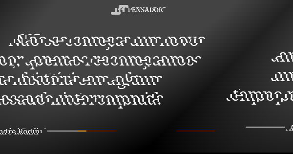 Não se começa um novo amor, apenas recomeçamos uma história em algum tempo passado interrompida.... Frase de Andre Rodini.