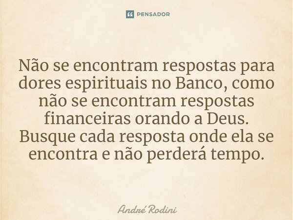 ⁠Não se encontram respostas para dores espirituais no Banco, como não se encontram respostas financeiras orando a Deus. Busque cada resposta onde ela se encontr... Frase de André Rodini.