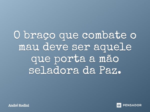 ⁠O braço que combate o mau deve ser aquele que porta a mão seladora da Paz.... Frase de André Rodini.