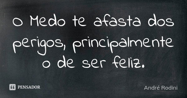 O Medo te afasta dos perigos, principalmente o de ser feliz.... Frase de Andre Rodini.