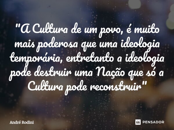 ⁠"A Cultura de um povo, é muito mais poderosa que uma ideologia temporária, entretanto a ideologia pode destruir uma Nação que só a Cultura pode reconstrui... Frase de André Rodini.