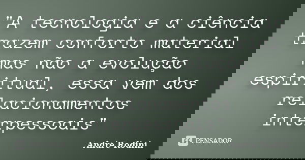 "A tecnologia e a ciência trazem conforto material mas não a evolução espiritual, essa vem dos relacionamentos interpessoais"... Frase de André Rodini.