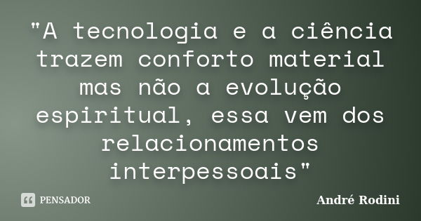 "A tecnologia e a ciência trazem conforto material mas não a evolução espiritual, essa vem dos relacionamentos interpessoais"... Frase de André Rodini.