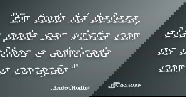 "Em tudo há beleza, ela pode ser vista com os olhos e admirada com o coração"... Frase de André Rodini.