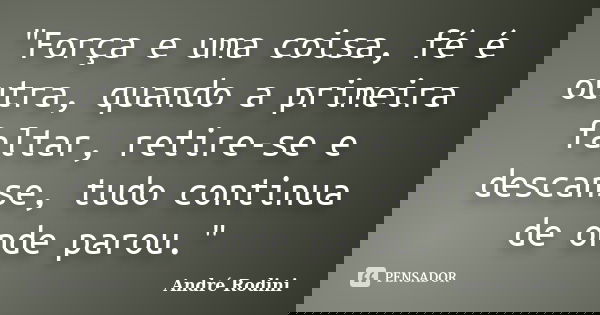 "Força e uma coisa, fé é outra, quando a primeira faltar, retire-se e descanse, tudo continua de onde parou."... Frase de André Rodini.