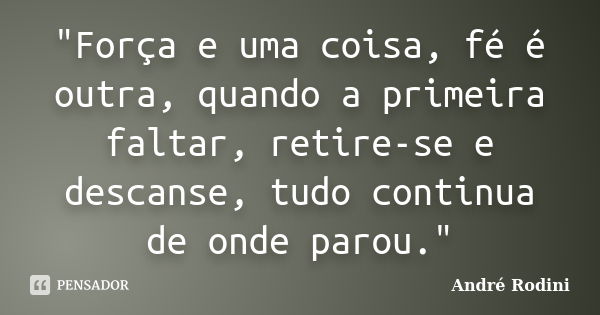 "Força e uma coisa, fé é outra, quando a primeira faltar, retire-se e descanse, tudo continua de onde parou."... Frase de André Rodini.